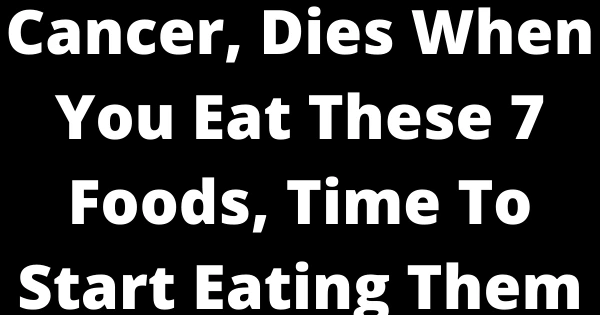 Cancer, Dies When You Eat These 7 Foods, Time To Start Eating Them