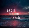 Life is too short to wait.jpg